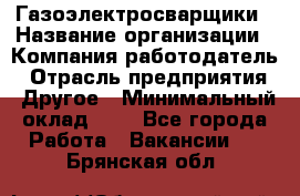 Газоэлектросварщики › Название организации ­ Компания-работодатель › Отрасль предприятия ­ Другое › Минимальный оклад ­ 1 - Все города Работа » Вакансии   . Брянская обл.